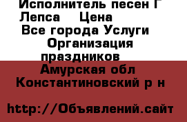 Исполнитель песен Г.Лепса. › Цена ­ 7 000 - Все города Услуги » Организация праздников   . Амурская обл.,Константиновский р-н